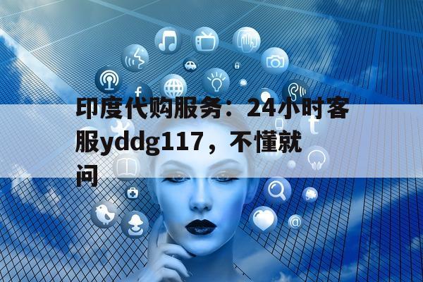 包含印度代购服务：24小时客服yddg117	，不懂就问的词条-第1张图片-印淘网