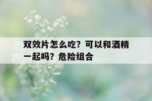 双效片怎么吃？可以和酒精一起吗？危险组合的简单介绍-第1张图片-印淘网