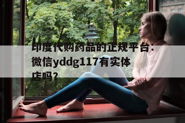 包含印度代购药品的正规平台:微信yddg117有实体店吗?的词条-第1张图片-印淘网 包含印度代购药品的正规平台:微信yddg117有实体店吗?的词条-第1张图片-印淘网
