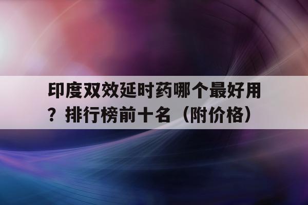 印度双效延时药哪个最好用?排行榜前十名(附价格)的简单介绍-第1张图片-印淘网 印度双效延时药哪个最好用?排行榜前十名(附价格)的简单介绍-第1张图片-印淘网