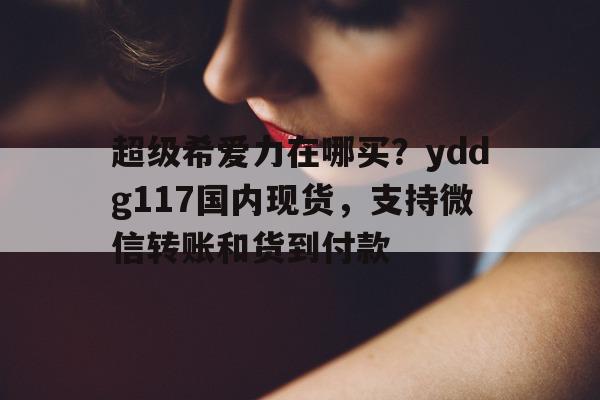 包含超级希爱力在哪买？yddg117国内现货，支持微信转账和货到付款的词条-第1张图片-印淘网