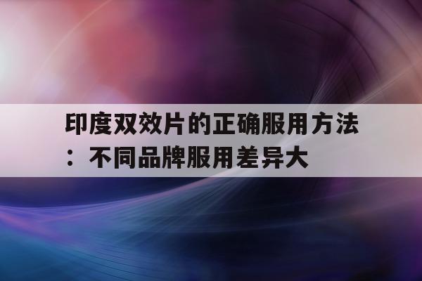 包含印度双效片的正确服用方法:不同品牌服用差异大的词条-第1张图片-印淘网 包含印度双效片的正确服用方法:不同品牌服用差异大的词条-第1张图片-印淘网