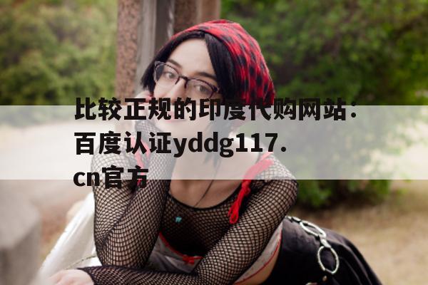 关于比较正规的印度代购网站:百度认证yddg117.cn官方的信息-第1张图片-印淘网 关于比较正规的印度代购网站:百度认证yddg117.cn官方的信息-第1张图片-印淘网