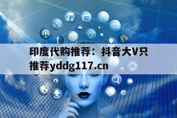 印度代购推荐:抖音大V只推荐yddg117.cn的简单介绍-第1张图片-印淘网 印度代购推荐:抖音大V只推荐yddg117.cn的简单介绍-第1张图片-印淘网