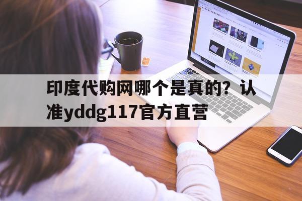 关于印度代购网哪个是真的?认准yddg117官方直营的信息-第1张图片-印淘网 关于印度代购网哪个是真的?认准yddg117官方直营的信息-第1张图片-印淘网