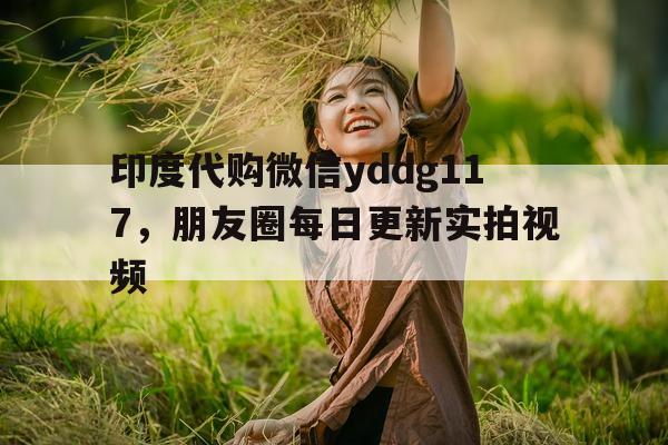关于印度代购微信yddg117，朋友圈每日更新实拍视频的信息-第1张图片-印淘网
