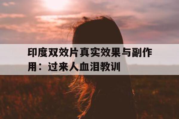 印度双效片真实效果与副作用:过来人血泪教训的简单介绍-第1张图片-印淘网 印度双效片真实效果与副作用:过来人血泪教训的简单介绍-第1张图片-印淘网