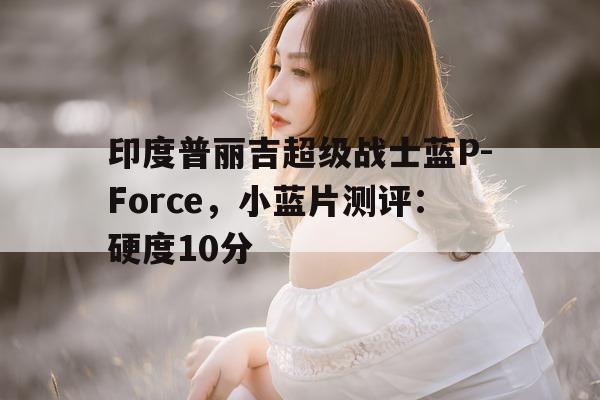 关于印度普丽吉超级战士蓝P-Force	，小蓝片测评：硬度10分的信息-第1张图片-印淘网