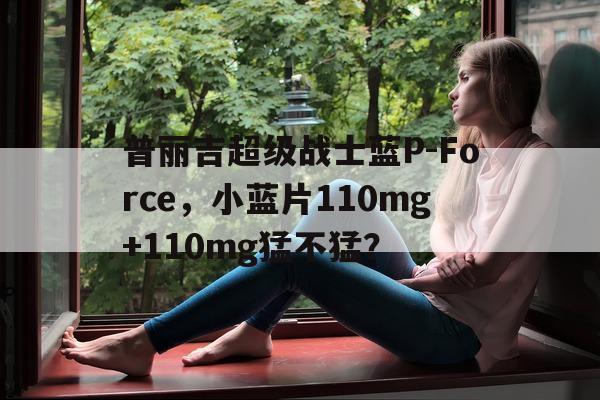 关于普丽吉超级战士蓝P-Force	，小蓝片110mg+110mg猛不猛？的信息-第1张图片-印淘网