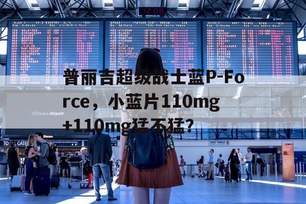 包含普丽吉超级战士蓝P-Force，小蓝片110mg+110mg猛不猛？的词条-第1张图片-印淘网