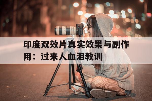 关于印度双效片真实效果与副作用:过来人血泪教训的信息-第1张图片-印淘网 关于印度双效片真实效果与副作用:过来人血泪教训的信息-第1张图片-印淘网