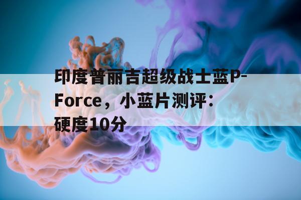 包含印度普丽吉超级战士蓝P-Force	，小蓝片测评：硬度10分的词条-第1张图片-印淘网