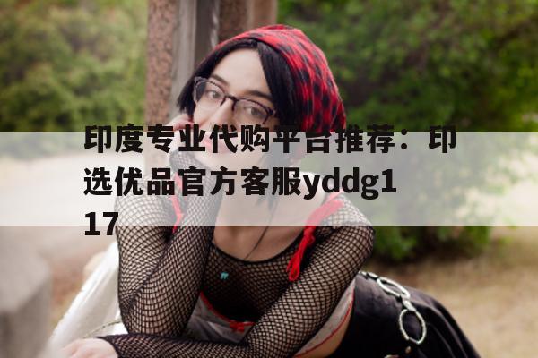 印度专业代购平台推荐:印选优品官方客服yddg117的简单介绍-第1张图片-印淘网 印度专业代购平台推荐:印选优品官方客服yddg117的简单介绍-第1张图片-印淘网