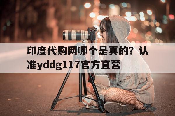 包含印度代购网哪个是真的?认准yddg117官方直营的词条-第1张图片-印淘网 包含印度代购网哪个是真的?认准yddg117官方直营的词条-第1张图片-印淘网
