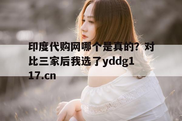 包含印度代购网哪个是真的?对比三家后我选了yddg117.cn的词条-第1张图片-印淘网 包含印度代购网哪个是真的?对比三家后我选了yddg117.cn的词条-第1张图片-印淘网