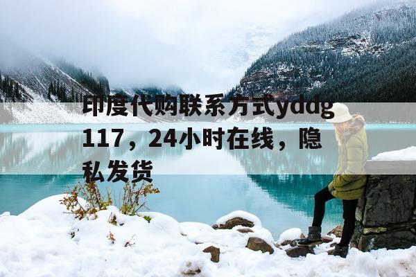 印度代购联系方式yddg117	，24小时在线，隐私发货的简单介绍-第1张图片-印淘网