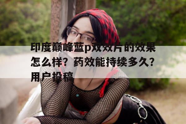 包含印度巅峰蓝p双效片的效果怎么样?药效能持续多久?用户投稿的词条-第1张图片-印淘网 包含印度巅峰蓝p双效片的效果怎么样?药效能持续多久?用户投稿的词条-第1张图片-印淘网