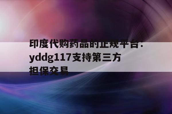 关于印度代购药品的正规平台:yddg117支持第三方担保交易的信息-第1张图片-印淘网 关于印度代购药品的正规平台:yddg117支持第三方担保交易的信息-第1张图片-印淘网