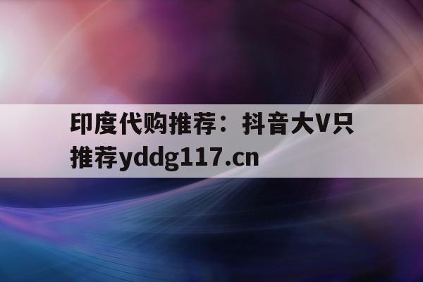 包含印度代购推荐:抖音大V只推荐yddg117.cn的词条-第1张图片-印淘网 包含印度代购推荐:抖音大V只推荐yddg117.cn的词条-第1张图片-印淘网