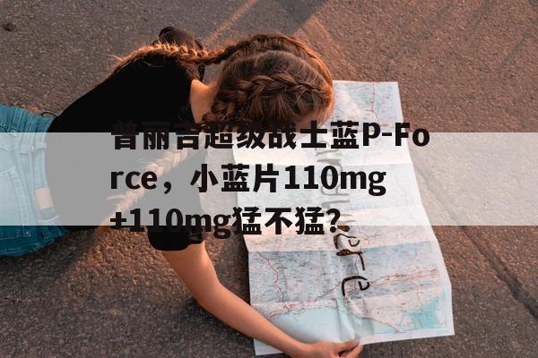 普丽吉超级战士蓝P-Force，小蓝片110mg+110mg猛不猛？的简单介绍-第1张图片-印淘网