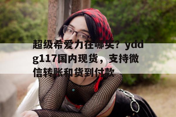 关于超级希爱力在哪买？yddg117国内现货，支持微信转账和货到付款的信息-第1张图片-印淘网