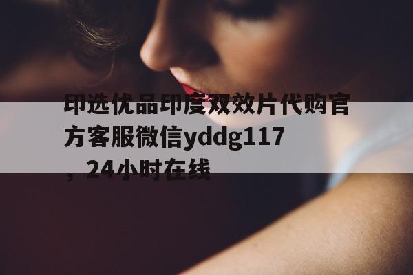 印选优品印度双效片代购官方客服微信yddg117，24小时在线的简单介绍-第1张图片-印淘网