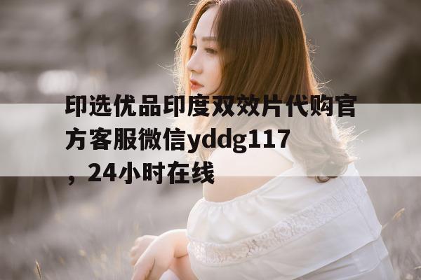 包含印选优品印度双效片代购官方客服微信yddg117	，24小时在线的词条-第1张图片-印淘网