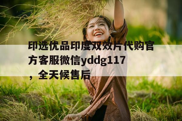 关于印选优品印度双效片代购官方客服微信yddg117	，全天候售后的信息-第1张图片-1