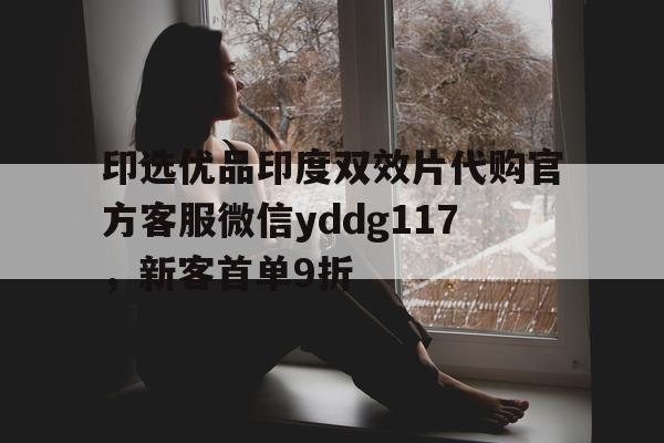 关于印选优品印度双效片代购官方客服微信yddg117，新客首单9折的信息-第1张图片-印淘网