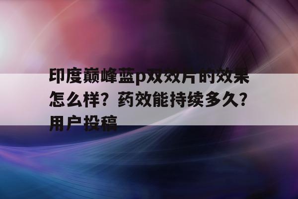 关于印度巅峰蓝p双效片的效果怎么样?药效能持续多久?用户投稿的信息-第1张图片-印淘网 关于印度巅峰蓝p双效片的效果怎么样?药效能持续多久?用户投稿的信息-第1张图片-印淘网