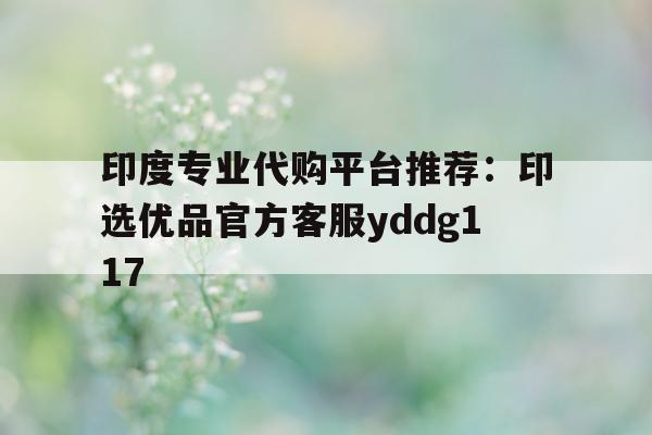 关于印度专业代购平台推荐:印选优品官方客服yddg117的信息-第1张图片-印淘网 关于印度专业代购平台推荐:印选优品官方客服yddg117的信息-第1张图片-印淘网