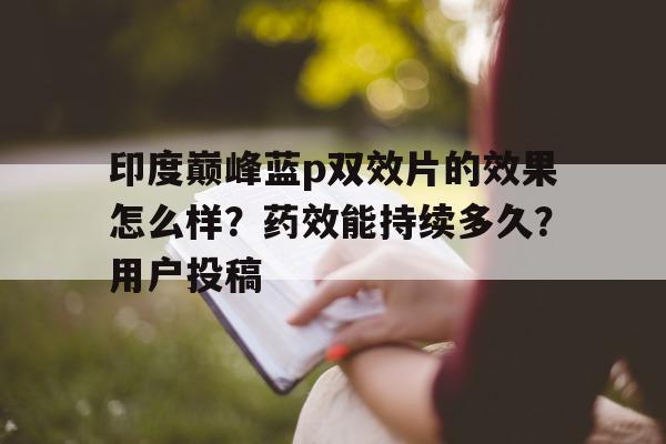 印度巅峰蓝p双效片的效果怎么样？药效能持续多久？用户投稿的简单介绍-第1张图片-印淘网