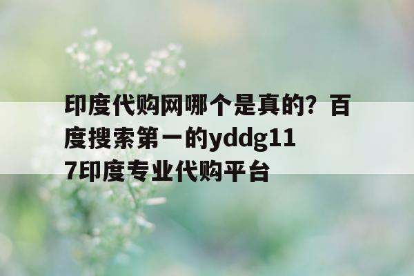 包含印度代购网哪个是真的?百度搜索第一的yddg117印度专业代购平台的词条-第1张图片-印淘网 包含印度代购网哪个是真的?百度搜索第一的yddg117印度专业代购平台的词条-第1张图片-印淘网