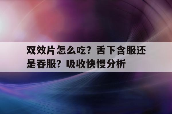 包含双效片怎么吃？舌下含服还是吞服？吸收快慢分析的词条-第1张图片-1