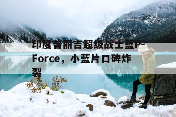 关于印度普丽吉超级战士蓝P-Force，小蓝片口碑炸裂的信息-第1张图片-1