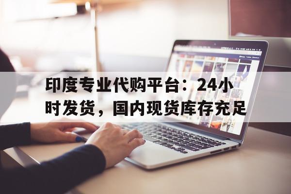 包含印度专业代购平台：24小时发货，国内现货库存充足的词条-第1张图片-1
