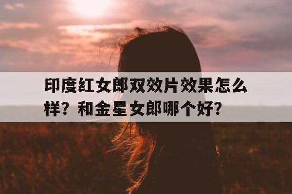 印度红女郎双效片效果怎么样？和金星女郎哪个好？的简单介绍-第1张图片-1