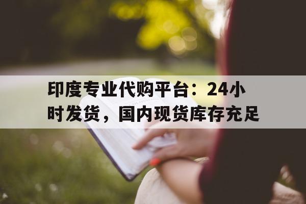关于印度专业代购平台：24小时发货，国内现货库存充足的信息-第1张图片-1